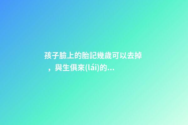 孩子臉上的胎記幾歲可以去掉，與生俱來(lái)的一塊胎記